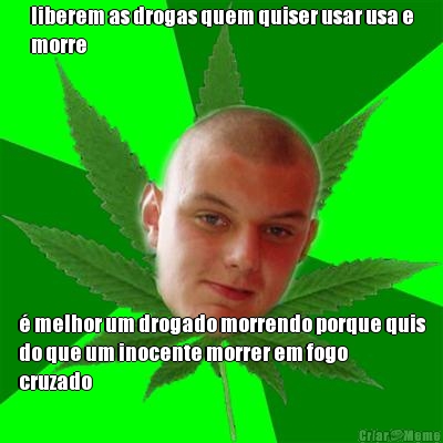 liberem as drogas quem quiser usar usa e
morre � melhor um drogado morrendo porque quis
do que um inocente morrer em fogo
cruzado
