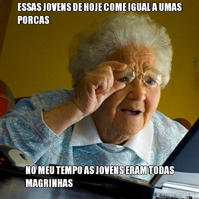 ESSAS JOVENS DE HOJE COME IGUAL A UMAS
PORCAS NO MEU TEMPO AS JOVENS ERAM TODAS
MAGRINHAS