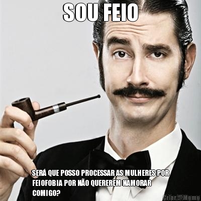 SOU FEIO SER� QUE POSSO PROCESSAR AS MULHERES POR
FEIOFOBIA POR N�O QUEREREM NAMORAR
COMIGO?