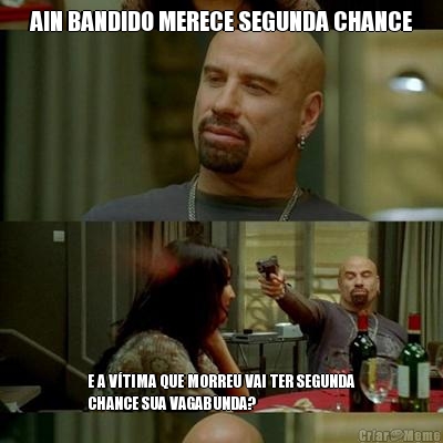 AIN BANDIDO MERECE SEGUNDA CHANCE E A V�TIMA QUE MORREU VAI TER SEGUNDA
CHANCE SUA VAGABUNDA?