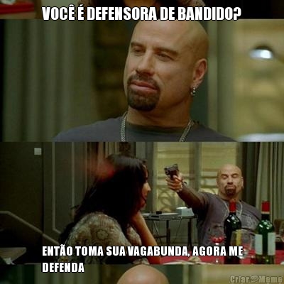 VOC� � DEFENSORA DE BANDIDO? ENT�O TOMA SUA VAGABUNDA, AGORA ME
DEFENDA