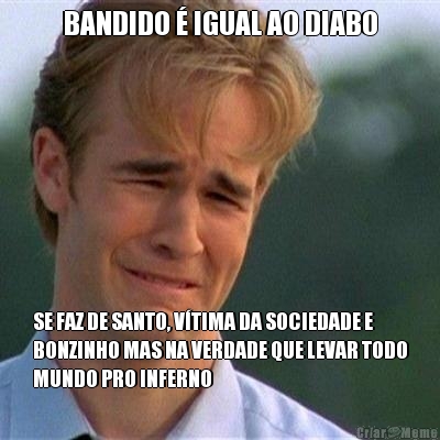 BANDIDO � IGUAL AO DIABO SE FAZ DE SANTO, V�TIMA DA SOCIEDADE E
BONZINHO MAS NA VERDADE QUE LEVAR TODO
MUNDO PRO INFERNO