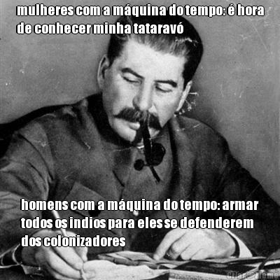 mulheres com a m�quina do tempo: � hora
de conhecer minha tatarav� homens com a m�quina do tempo: armar
todos os indios para eles se defenderem
dos colonizadores