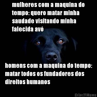 mulheres com a maquina do
tempo: quero matar minha
saudade visitando minha
falecida av� homens com a maquina do tempo:
matar todos os fundadores dos
direitos humanos
