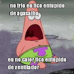 no frio eu fico entupido
de agasalho eu no calor fico entupido
de ventilador