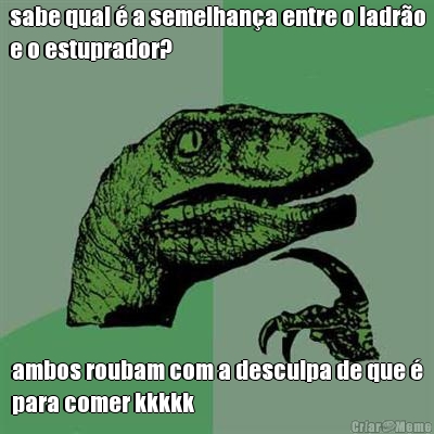 sabe qual � a semelhan�a entre o ladr�o
e o estuprador? ambos roubam com a desculpa de que �
para comer kkkkk