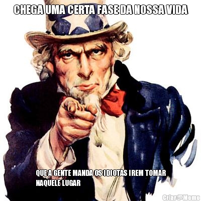 CHEGA UMA CERTA FASE DA NOSSA VIDA QUE A GENTE MANDA OS IDIOTAS IREM TOMAR
NAQUELE LUGAR