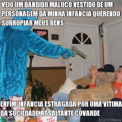VEIO UM BANDIDO MALUCO VESTIDO DE UM
PERSONAGEM DA MINHA INFANCIA QUERENDO
SURRUPIAR MEUS BENS ENFIM, INFANCIA ESTRAGADA POR UMA V�TIMA
DA SOCIEDADE, ASSALTANTE COVARDE