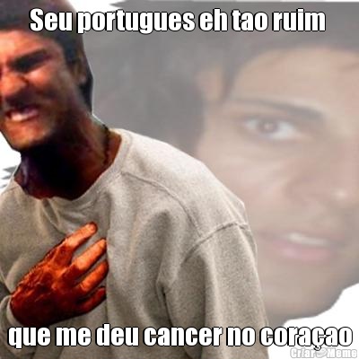 Seu portugues eh tao ruim  que me deu cancer no cora�ao