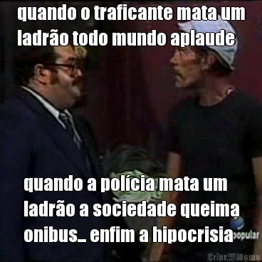 quando o traficante mata um
ladr�o todo mundo aplaude quando a pol�cia mata um
ladr�o a sociedade queima
onibus... enfim a hipocrisia