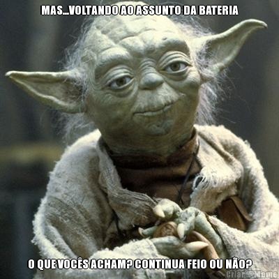 MAS...VOLTANDO AO ASSUNTO DA BATERIA O QUE VOC�S ACHAM? CONTINUA FEIO OU N�O?