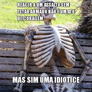 REAGIR A UM ASSALTO SEM
ESTAR ARMADO N�O � UM ATO
DE CORAGEM MAS SIM UMA IDIOTICE