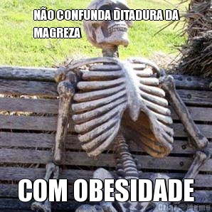 N�O CONFUNDA DITADURA DA
MAGREZA COM OBESIDADE