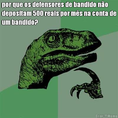 por que os defensores de bandido n�o
depositam 500 reais por m�s na conta de
um bandido? 