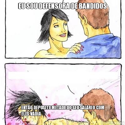 EU SOU DEFENSORA DE BANDIDOS ENT�O DEPOSITE METADE DO SEU SAL�RIO COM
ELES VADIA