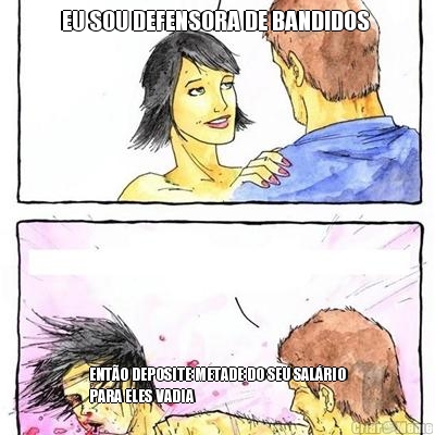 EU SOU DEFENSORA DE BANDIDOS  ENT�O DEPOSITE METADE DO SEU SAL�RIO
PARA ELES VADIA
