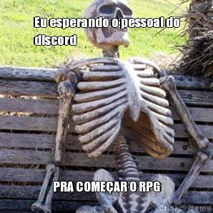 Eu esperando o pessoal do
discord PRA COME�AR O RPG