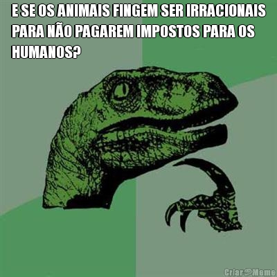 E SE OS ANIMAIS FINGEM SER IRRACIONAIS
PARA N�O PAGAREM IMPOSTOS PARA OS
HUMANOS? 