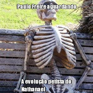 Paulo Freire aguardando A evolu��o petista do
Nathanael