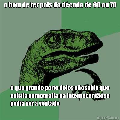 o bom de ter pais da d�cada de 60 ou 70 � que grande parte deles n�o sabia que
existia pornografia na internet ent�o se
podia ver a vontade