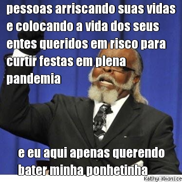 pessoas arriscando suas vidas
e colocando a vida dos seus
entes queridos em risco para
curtir festas em plena
pandemia e eu aqui apenas querendo
bater minha ponhetinha