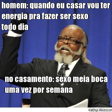 homem: quando eu casar vou ter
energia pra fazer ser sexo
todo dia no casamento: sexo meia boca
uma vez por semana