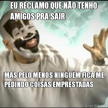 EU RECLAMO QUE N�O TENHO
AMIGOS PRA SAIR MAS PELO MENOS NINGU�M FICA ME
PEDINDO COISAS EMPRESTADAS
