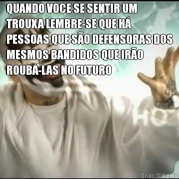 QUANDO VOCE SE SENTIR UM
TROUXA LEMBRE-SE QUE H�
PESSOAS QUE S�O DEFENSORAS DOS
MESMOS BANDIDOS QUE IR�O
ROUB�-LAS NO FUTURO 