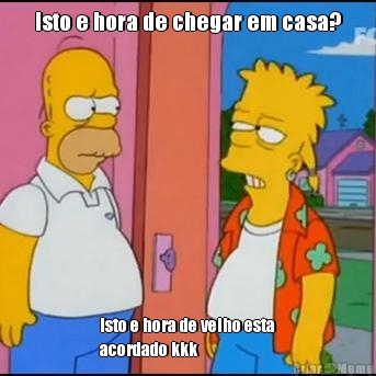 Isto e hora de chegar em casa? Isto e hora de velho esta
acordado kkk