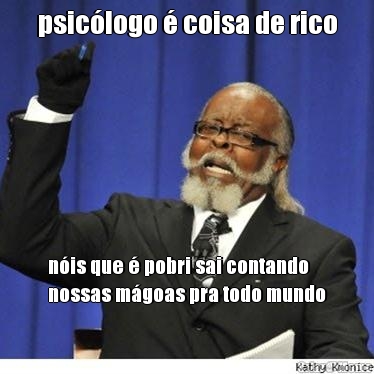 psic�logo � coisa de rico n�is que � pobri sai contando
nossas m�goas pra todo mundo