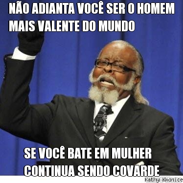 N�O ADIANTA VOC� SER O HOMEM
MAIS VALENTE DO MUNDO SE VOC� BATE EM MULHER
CONTINUA SENDO COVARDE