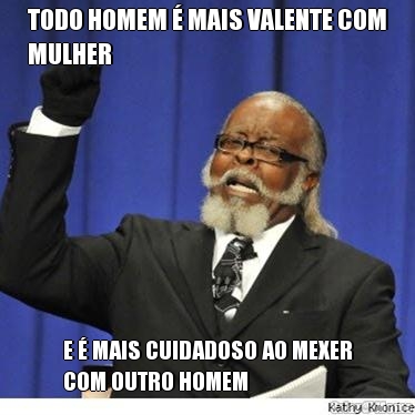 TODO HOMEM � MAIS VALENTE COM
MULHER E � MAIS CUIDADOSO AO MEXER
COM OUTRO HOMEM