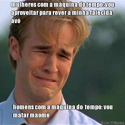mulheres com a m�quina do tempo: vou
aproveitar para rever a minha falecida
av� homens com a m�quina do  tempo: vou
matar maom�