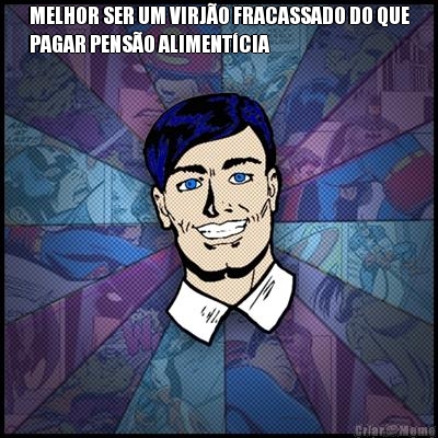 MELHOR SER UM VIRJ�O FRACASSADO DO QUE
PAGAR PENS�O ALIMENT�CIA 