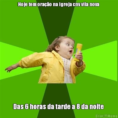 Hoje tem ora��o na igreja cnv vila nova  Das 6 horas da tarde a 8 da noite 