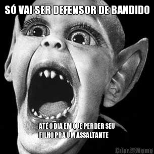 S� VAI SER DEFENSOR DE BANDIDO AT� O DIA EM QUE PERDER SEU
FILHO PRA UM ASSALTANTE
