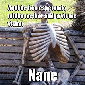 Aqui de boa esperando
minha melhor amiga vir me
visitar Nane
