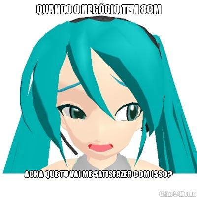 QUANDO O NEG�CIO TEM 8CM ACHA QUE TU VAI ME SATISFAZER COM ISSO?