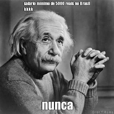 sal�rio m�nimo de 5000 reais no Brasil
kkkk nunca