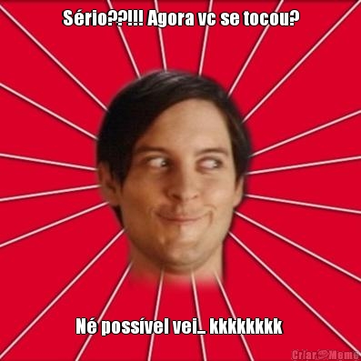 S�rio??!!! Agora vc se tocou? N� poss�vel vei... kkkkkkkk 
