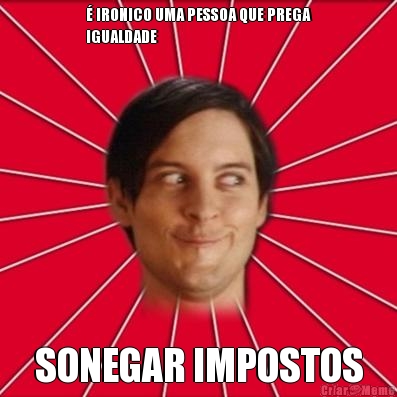 � IRONICO UMA PESSOA QUE PREGA
IGUALDADE SONEGAR IMPOSTOS