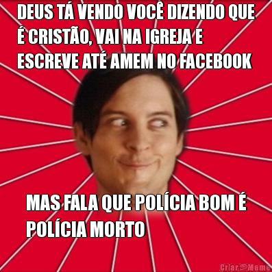 DEUS T� VENDO VOC� DIZENDO QUE
� CRIST�O, VAI NA IGREJA E
ESCREVE AT� AMEM NO FACEBOOK MAS FALA QUE POL�CIA BOM �
POL�CIA MORTO