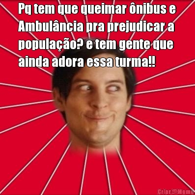 Pq tem que queimar �nibus e
Ambul�ncia pra prejudicar a
popula��o? e tem gente que
ainda adora essa turma!!
 