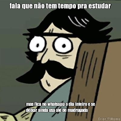 fala que n�o tem tempo pra estudar mas fica no whatsapp o dia inteiro e se
deixar ainda usa at� de madrugada