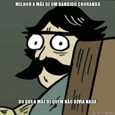 MELHOR A M�E DE UM BANDIDO CHORANDO DO QUE A M�E DE QUEM N�O DEVIA NADA