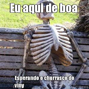 Eu aqui de boa  Esperando o churrasco do
viny