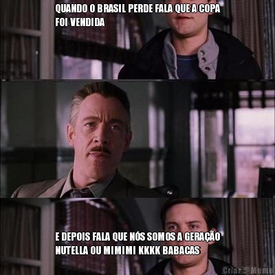 QUANDO O BRASIL PERDE FALA QUE A COPA
FOI VENDIDA E DEPOIS FALA QUE N�S SOMOS A GERA��O
NUTELLA OU MIMIMI KKKK BABACAS