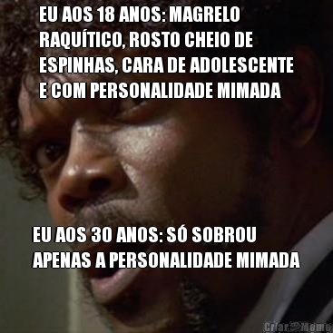EU AOS 18 ANOS: MAGRELO
RAQU�TICO, ROSTO CHEIO DE
ESPINHAS, CARA DE ADOLESCENTE
E COM PERSONALIDADE MIMADA EU AOS 30 ANOS: S� SOBROU
APENAS A PERSONALIDADE MIMADA