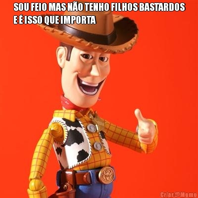 SOU FEIO MAS N�O TENHO FILHOS BASTARDOS
E � ISSO QUE IMPORTA 