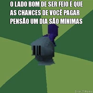 O LADO BOM DE SER FEIO � QUE
AS CHANCES DE VOC� PAGAR
PENS�O UM DIA S�O M�NIMAS 